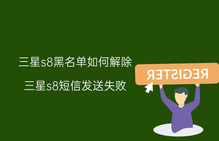 三星s8黑名单如何解除 三星s8短信发送失败？